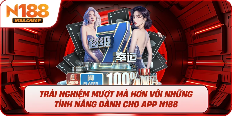 Trải nghiệm mượt mà hơn với những tính năng dành cho app N188
